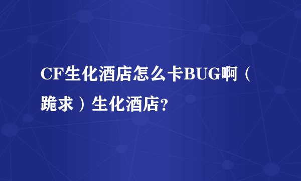 CF生化酒店怎么卡BUG啊（跪求）生化酒店？