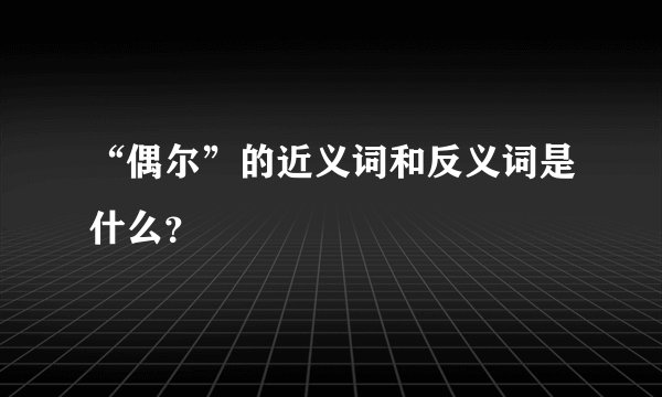 “偶尔”的近义词和反义词是什么?