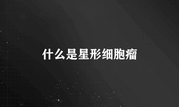 什么是星形细胞瘤