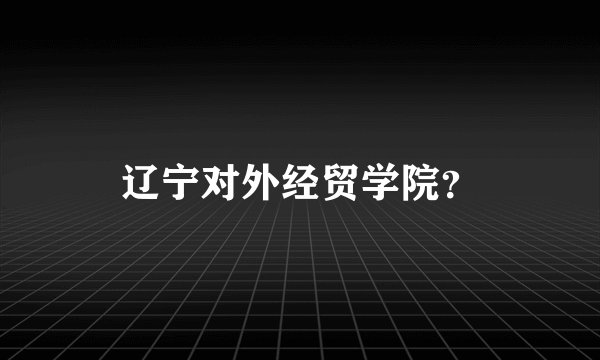 辽宁对外经贸学院？