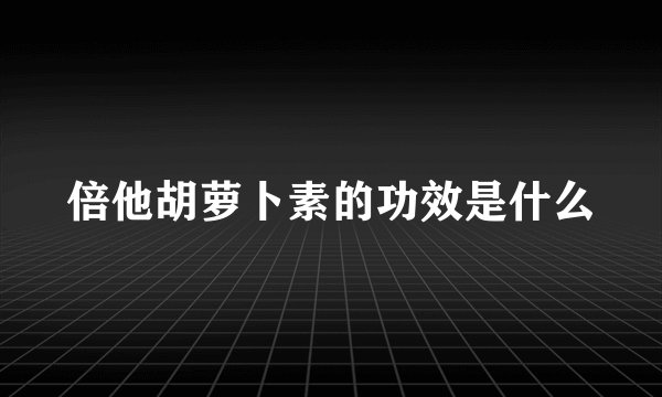 倍他胡萝卜素的功效是什么