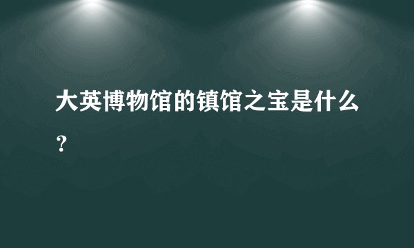 大英博物馆的镇馆之宝是什么？