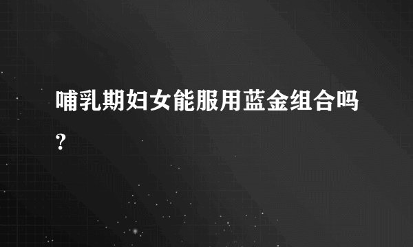 哺乳期妇女能服用蓝金组合吗?