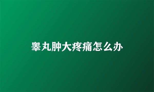 睾丸肿大疼痛怎么办
