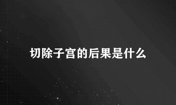 切除子宫的后果是什么