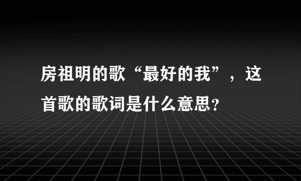 房祖明的歌“最好的我”，这首歌的歌词是什么意思？