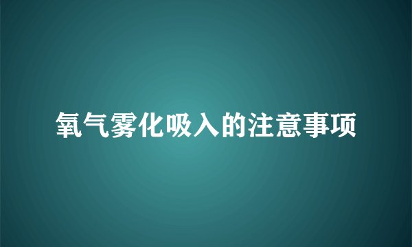氧气雾化吸入的注意事项