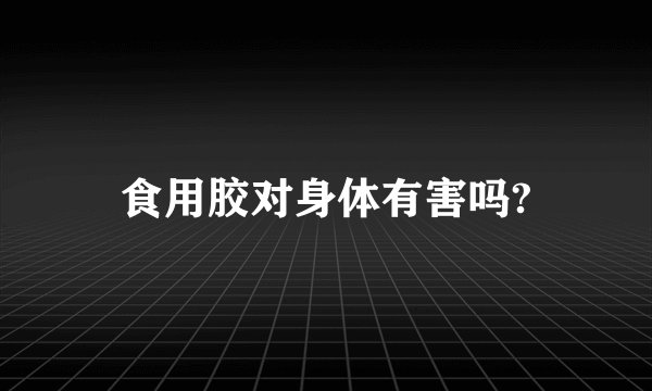 食用胶对身体有害吗?