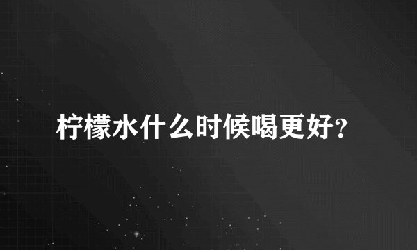 柠檬水什么时候喝更好？