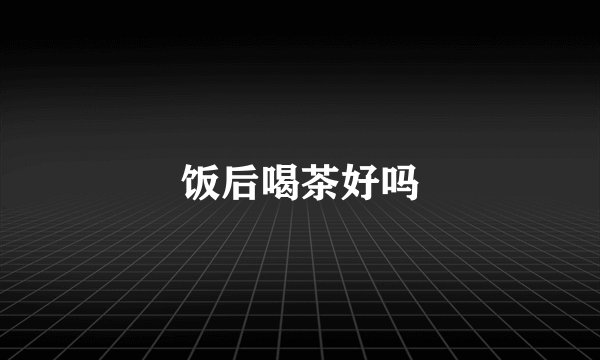 饭后喝茶好吗