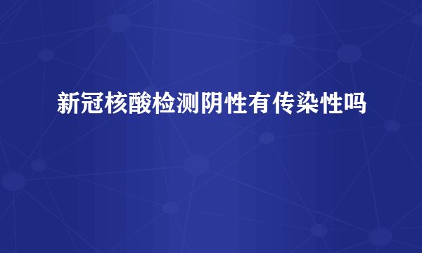 新冠核酸检测阴性有传染性吗