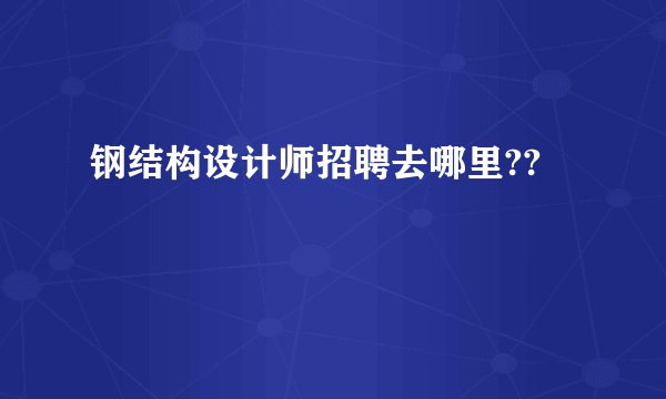 钢结构设计师招聘去哪里??