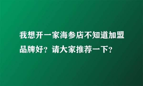 我想开一家海参店不知道加盟品牌好？请大家推荐一下？