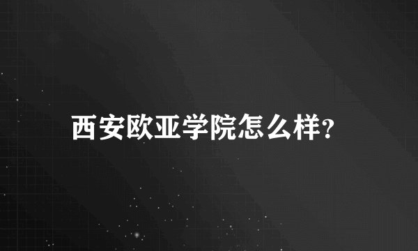 西安欧亚学院怎么样？