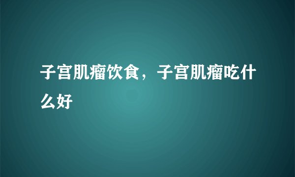 子宫肌瘤饮食，子宫肌瘤吃什么好