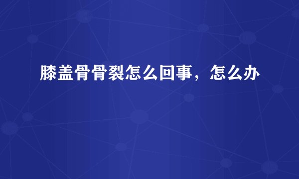 膝盖骨骨裂怎么回事,怎么办