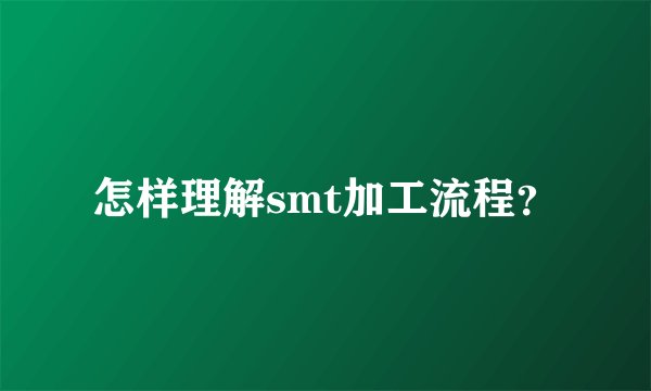 怎样理解smt加工流程?
