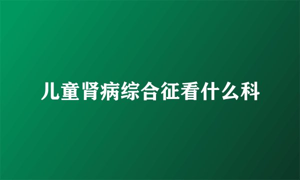 儿童肾病综合征看什么科