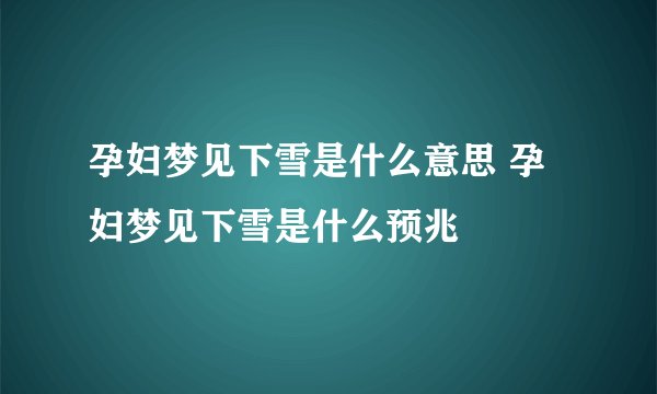 孕妇梦见下雪是什么意思 孕妇梦见下雪是什么预兆