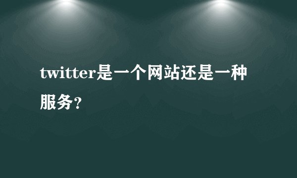 twitter是一个网站还是一种服务？