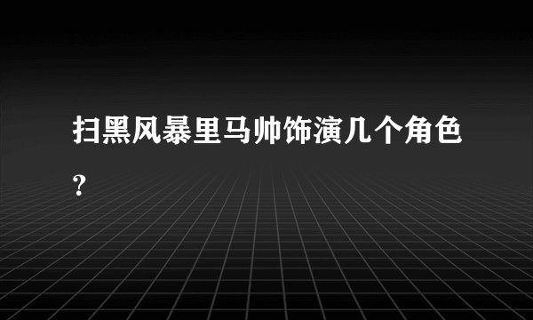 扫黑风暴里马帅饰演几个角色？
