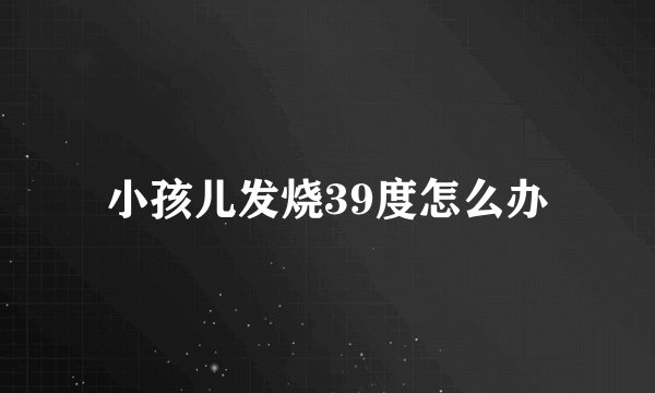 小孩儿发烧39度怎么办