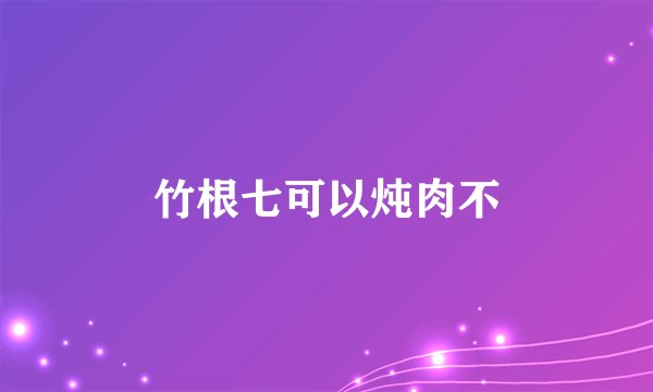 竹根七可以炖肉不