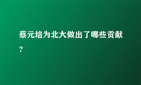 蔡元培为北大做出了哪些贡献？