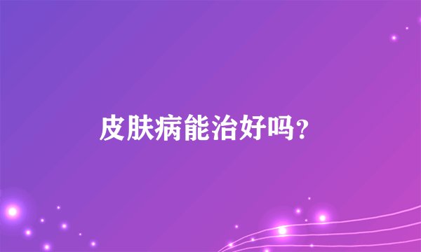 皮肤病能治好吗？