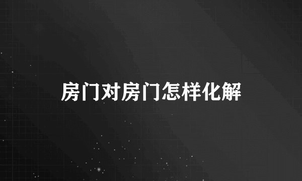 房门对房门怎样化解