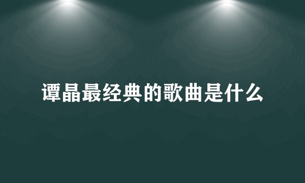 谭晶最经典的歌曲是什么