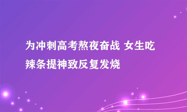 为冲刺高考熬夜奋战 女生吃辣条提神致反复发烧