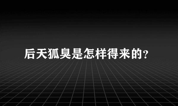 后天狐臭是怎样得来的？