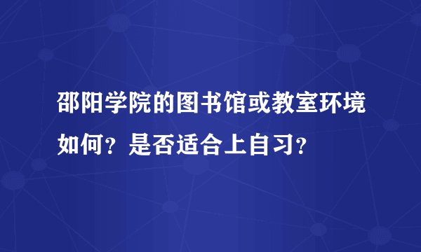 邵阳学院的图书馆或教室环境如何？是否适合上自习？