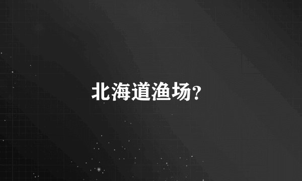 北海道渔场？