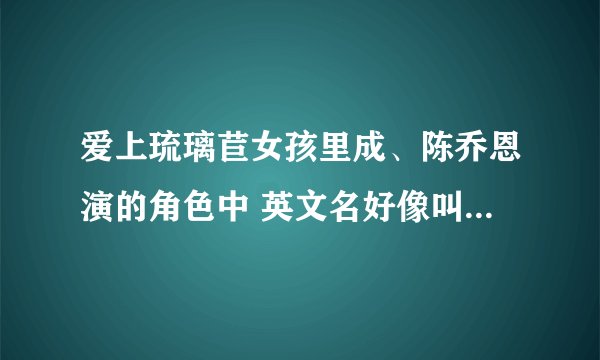 爱上琉璃苣女孩里成、陈乔恩演的角色中 英文名好像叫什么【依恋】如果知道告诉我 谢谢