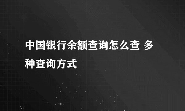 中国银行余额查询怎么查 多种查询方式