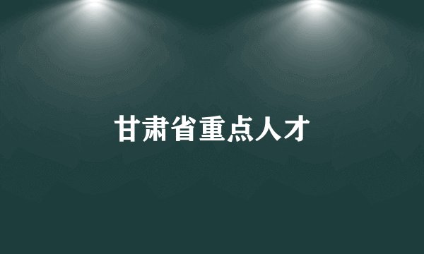 甘肃省重点人才