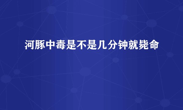 河豚中毒是不是几分钟就毙命