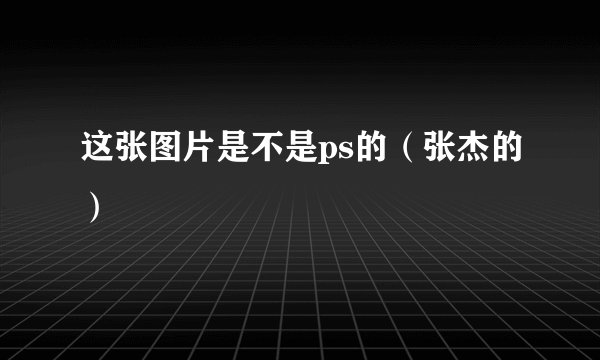 这张图片是不是ps的（张杰的）