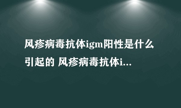 风疹病毒抗体igm阳性是什么引起的 风疹病毒抗体igm阳性如何就医