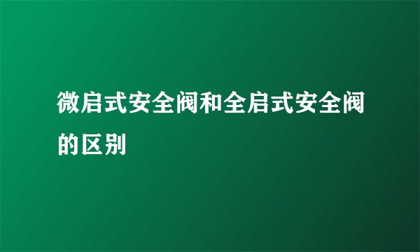 微启式安全阀和全启式安全阀的区别