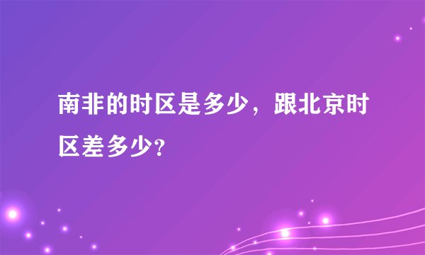 南非的时区是多少，跟北京时区差多少？