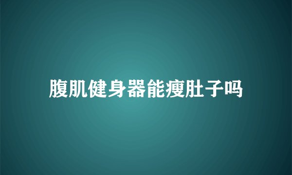 腹肌健身器能瘦肚子吗