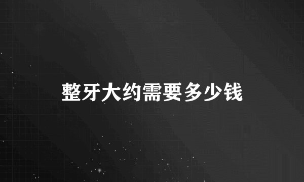 整牙大约需要多少钱