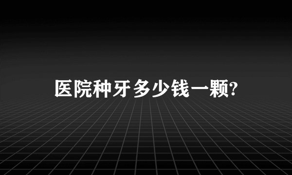 医院种牙多少钱一颗?