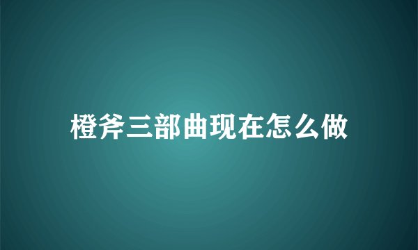 橙斧三部曲现在怎么做