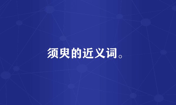 须臾的近义词。