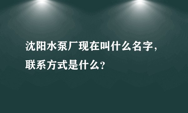 沈阳水泵厂现在叫什么名字，联系方式是什么？