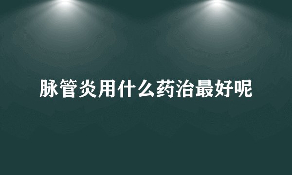 脉管炎用什么药治最好呢
